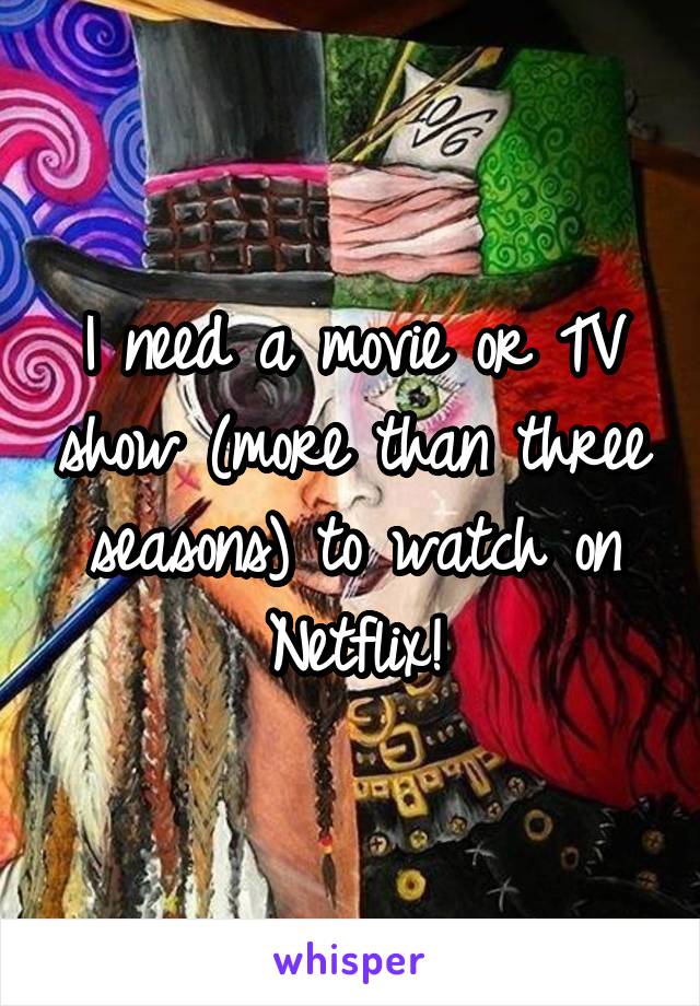 I need a movie or TV show (more than three seasons) to watch on Netflix!