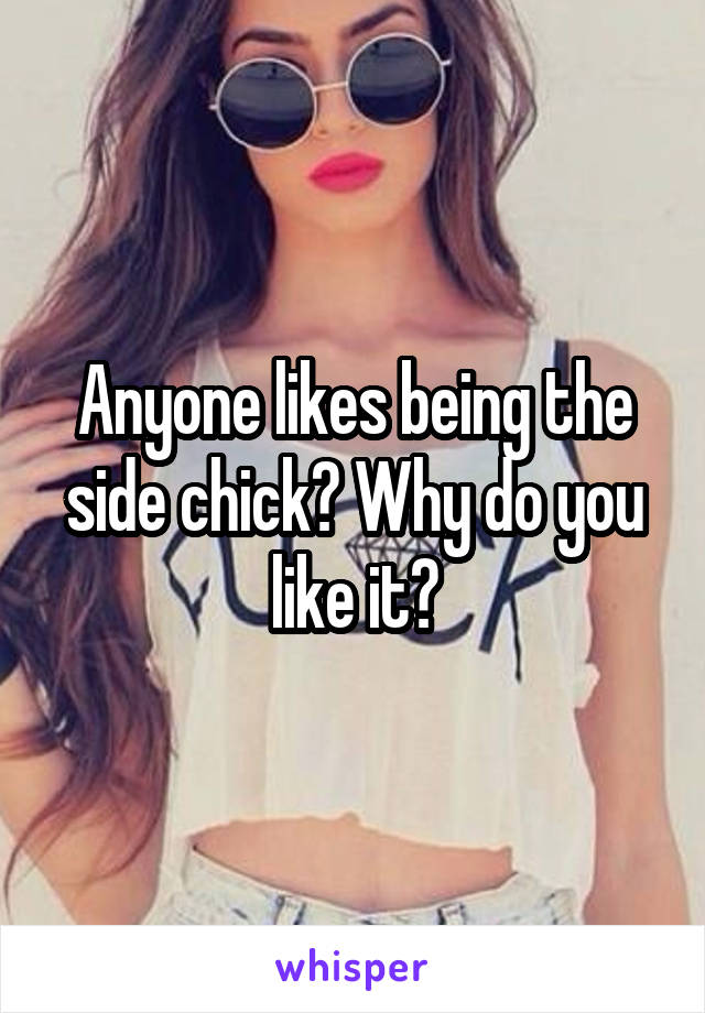 Anyone likes being the side chick? Why do you like it?