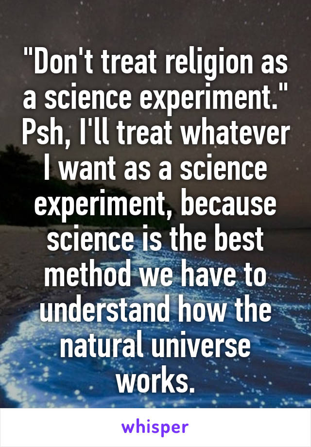 "Don't treat religion as a science experiment." Psh, I'll treat whatever I want as a science experiment, because science is the best method we have to understand how the natural universe works.