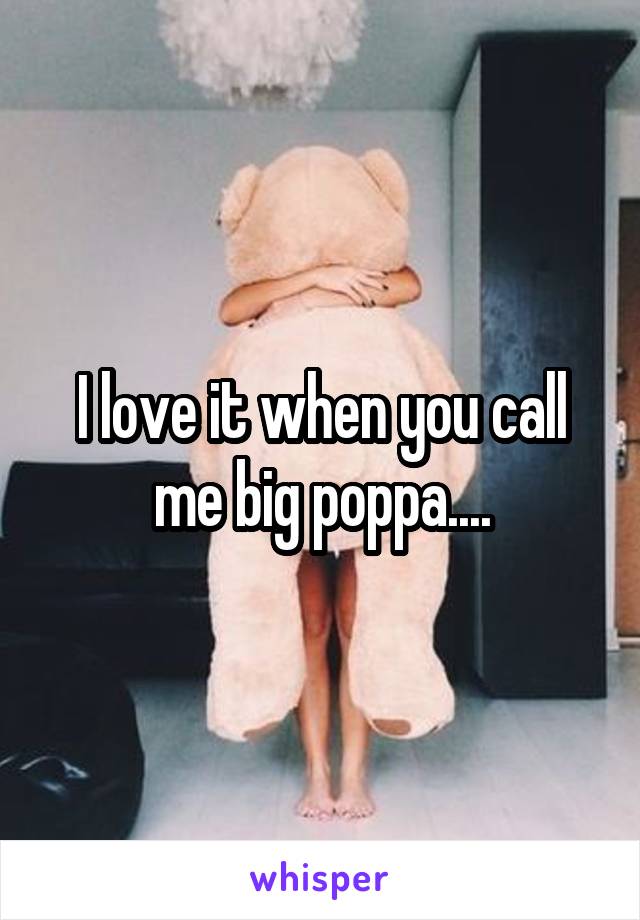 I love it when you call me big poppa....