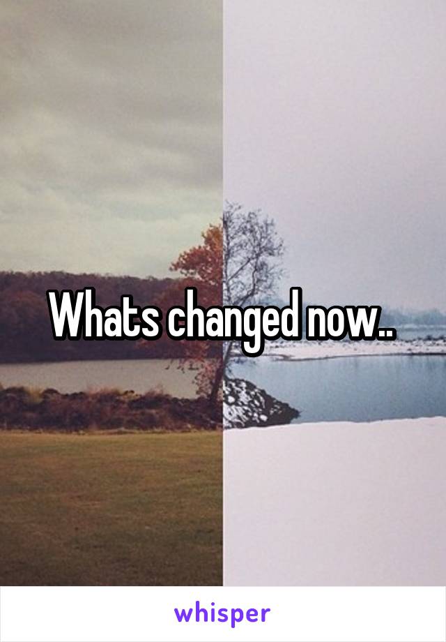 Whats changed now.. 