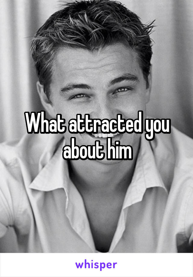 What attracted you about him