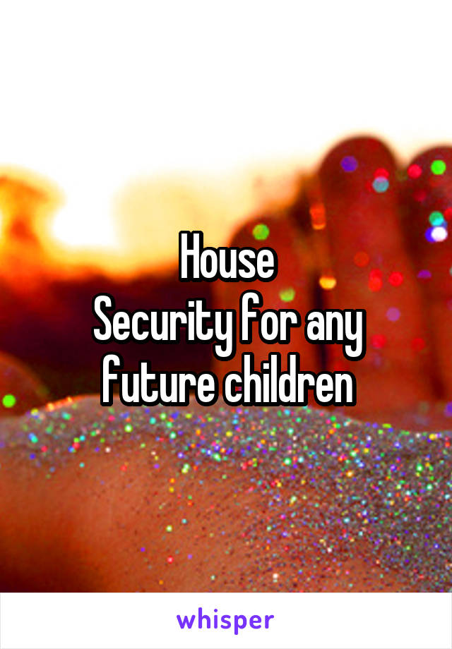 House
Security for any future children