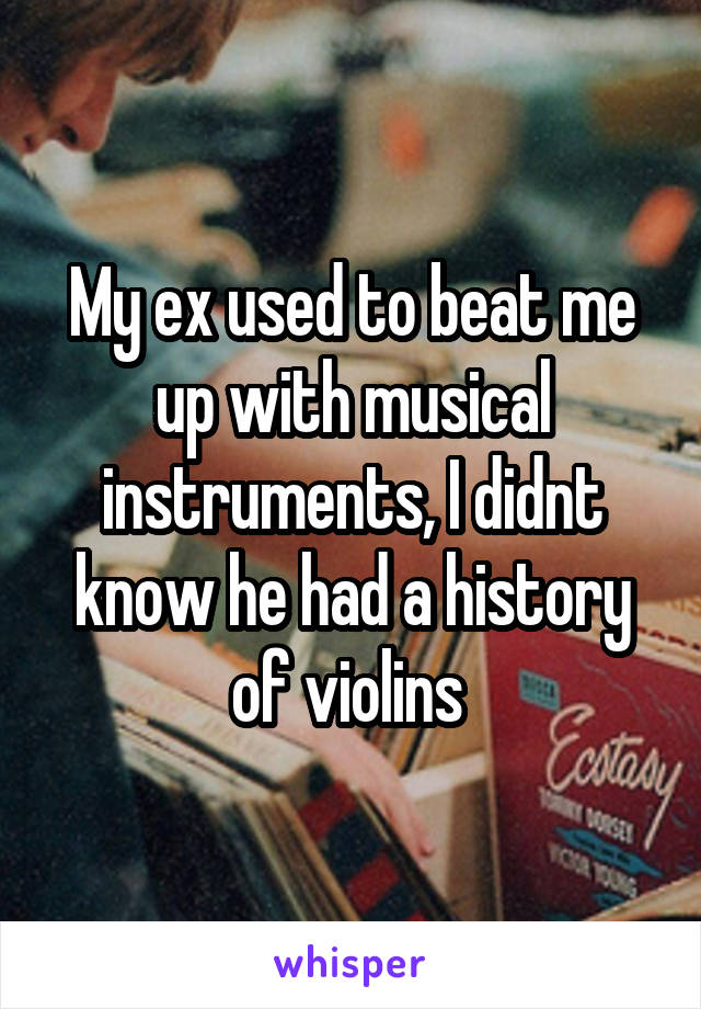 My ex used to beat me up with musical instruments, I didnt know he had a history of violins 