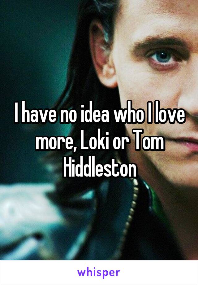 I have no idea who I love more, Loki or Tom Hiddleston