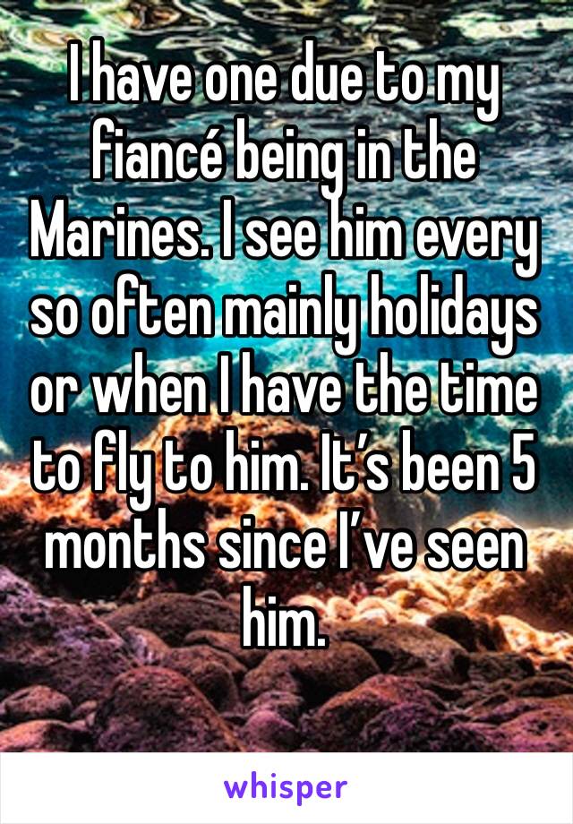 I have one due to my fiancé being in the Marines. I see him every so often mainly holidays or when I have the time to fly to him. It’s been 5 months since I’ve seen him. 