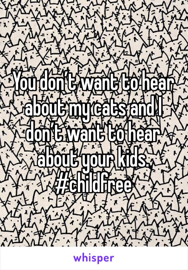 You don’t want to hear about my cats and I don’t want to hear about your kids. #childfree