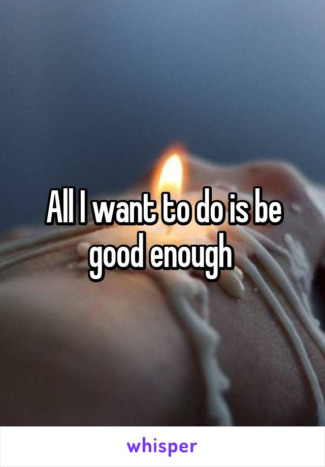 All I want to do is be good enough 