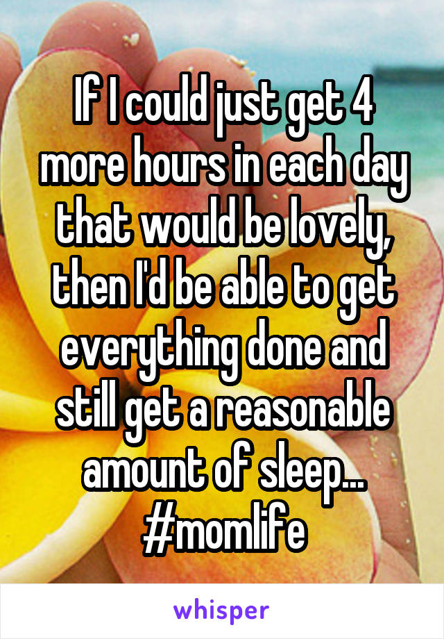 If I could just get 4 more hours in each day that would be lovely, then I'd be able to get everything done and still get a reasonable amount of sleep... #momlife