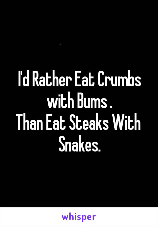 I'd Rather Eat Crumbs with Bums .
Than Eat Steaks With 
Snakes.