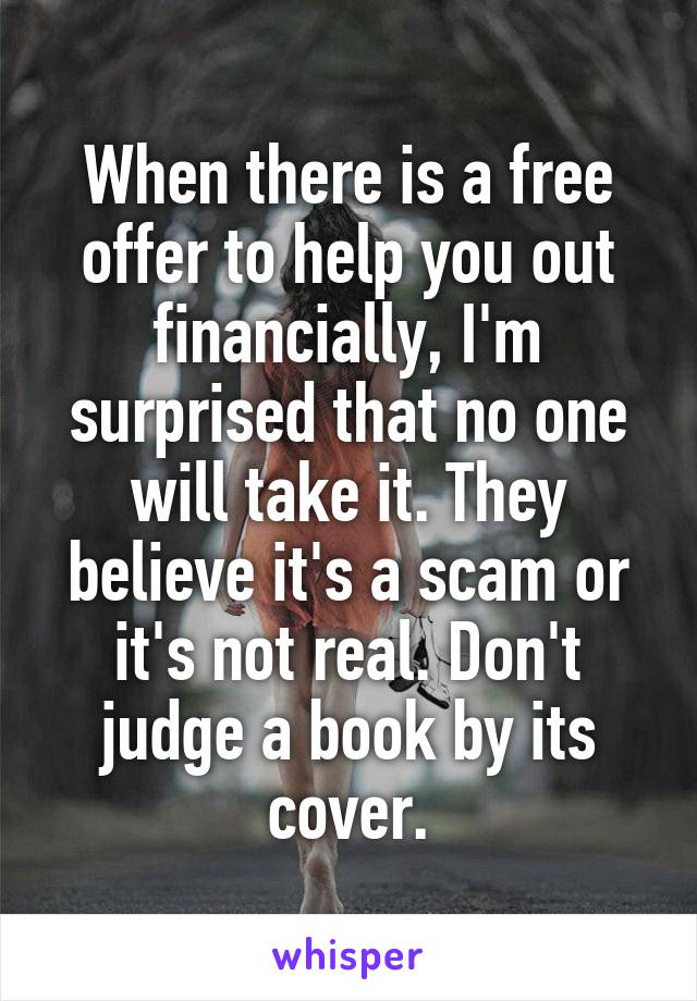 When there is a free offer to help you out financially, I'm surprised that no one will take it. They believe it's a scam or it's not real. Don't judge a book by its cover.