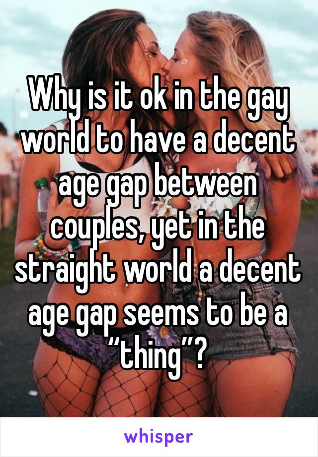 Why is it ok in the gay world to have a decent age gap between couples, yet in the straight world a decent age gap seems to be a “thing”?