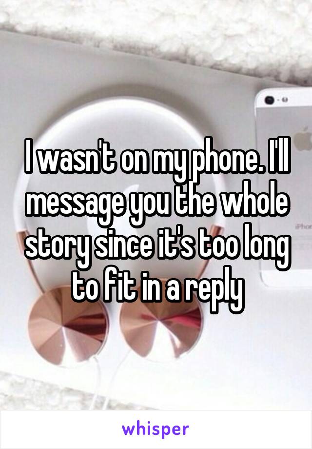 I wasn't on my phone. I'll message you the whole story since it's too long to fit in a reply