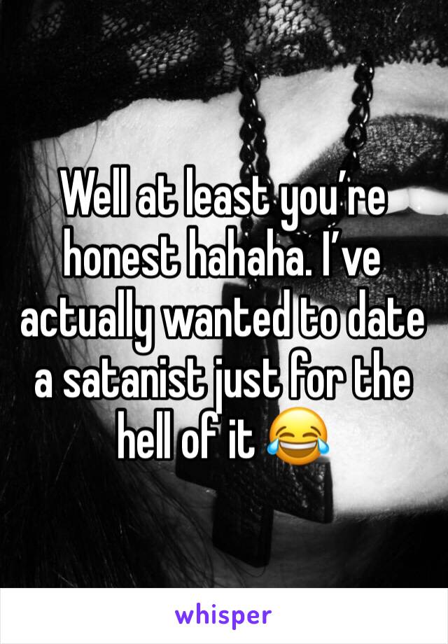 Well at least you’re honest hahaha. I’ve actually wanted to date a satanist just for the hell of it 😂