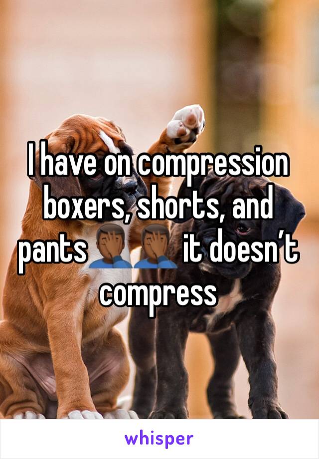 I have on compression boxers, shorts, and pants🤦🏾‍♂️🤦🏾‍♂️ it doesn’t compress