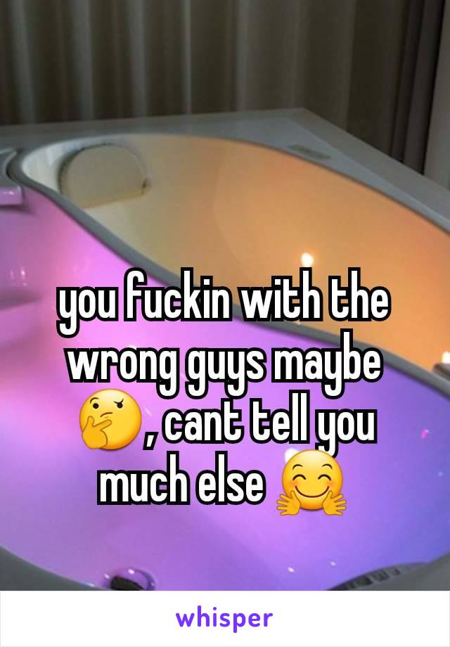 you fuckin with the wrong guys maybe🤔, cant tell you much else 🤗