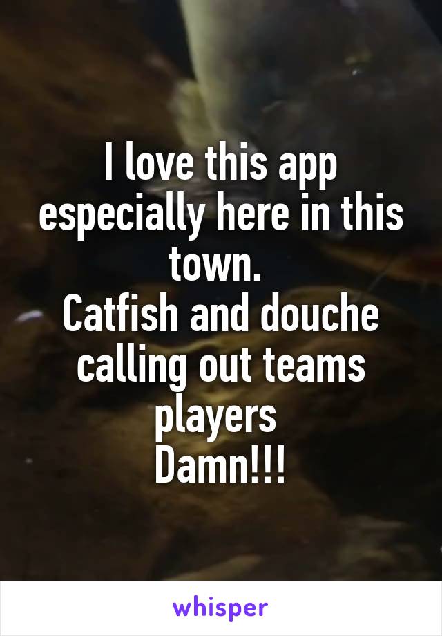 I love this app especially here in this town. 
Catfish and douche calling out teams players 
Damn!!!