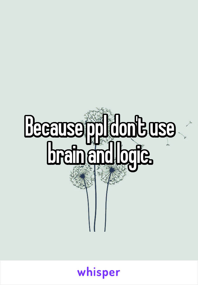 Because ppl don't use brain and logic.