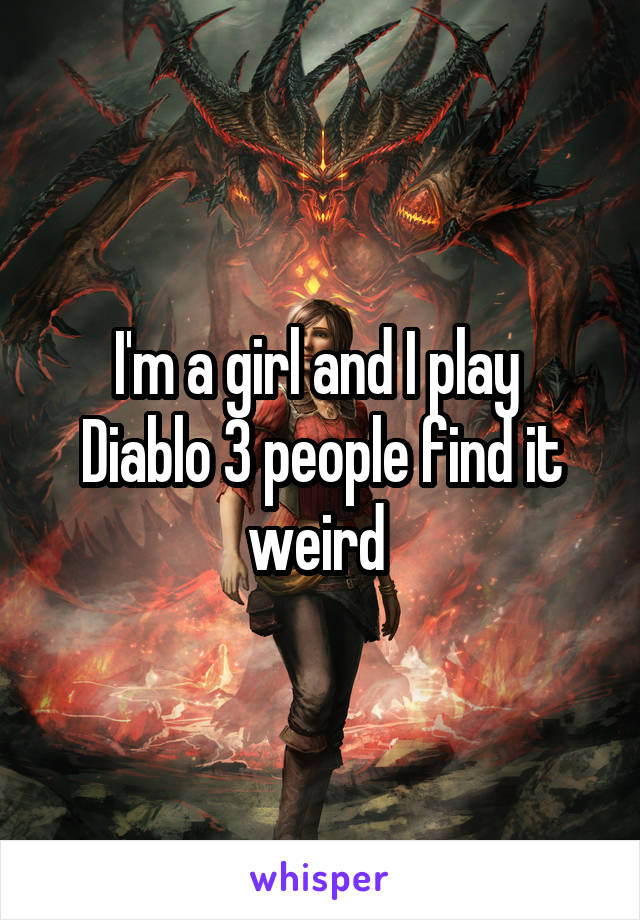 I'm a girl and I play 
Diablo 3 people find it weird 