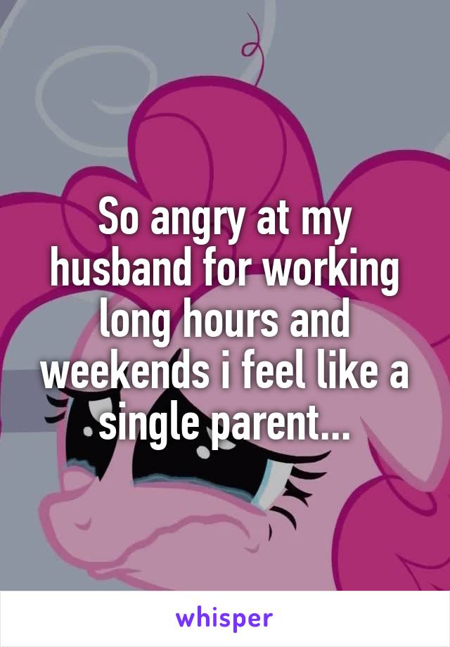 So angry at my husband for working long hours and weekends i feel like a single parent...