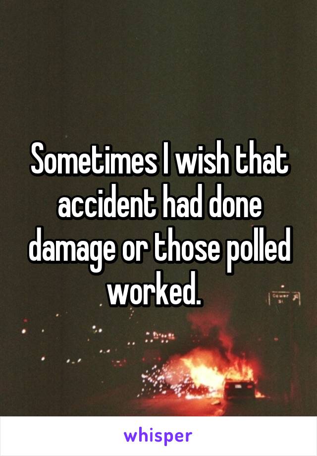 Sometimes I wish that accident had done damage or those polled worked.  