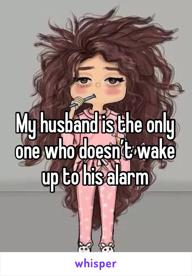 My husband is the only one who doesn’t wake up to his alarm 