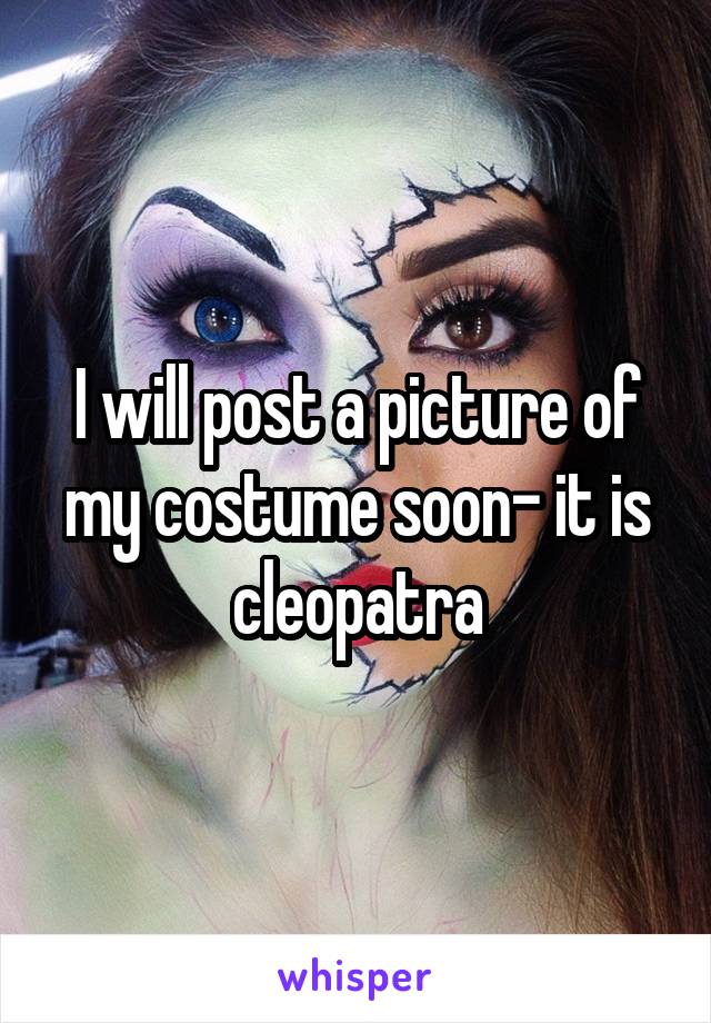 I will post a picture of my costume soon- it is cleopatra