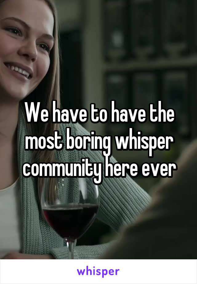 We have to have the most boring whisper community here ever