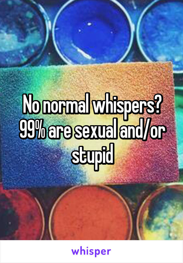 No normal whispers? 99% are sexual and/or stupid