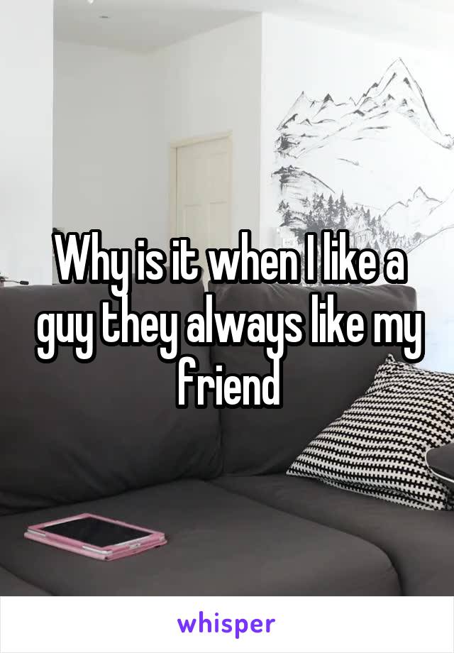 Why is it when I like a guy they always like my friend