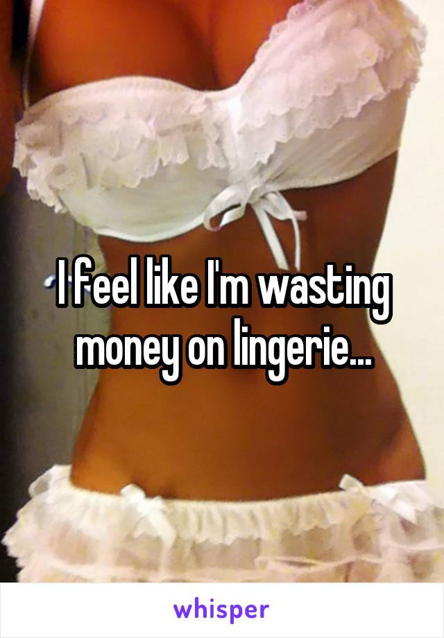 I feel like I'm wasting money on lingerie...