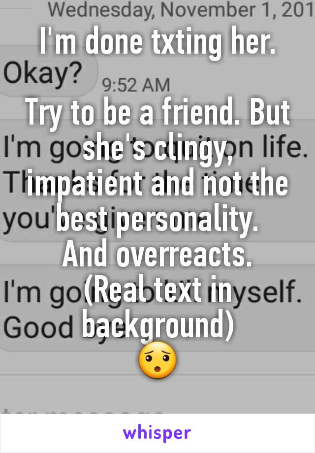 I'm done txting her.

Try to be a friend. But she's clingy, impatient and not the best personality.
And overreacts.
(Real text in background)
😯