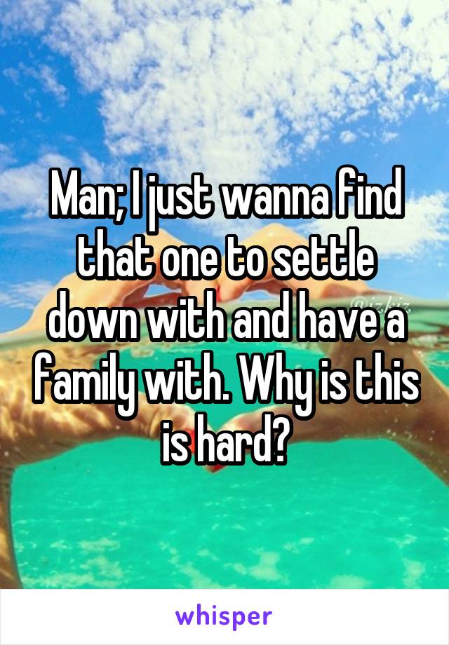 Man; I just wanna find that one to settle down with and have a family with. Why is this is hard?