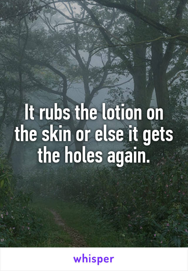 It rubs the lotion on the skin or else it gets the holes again.