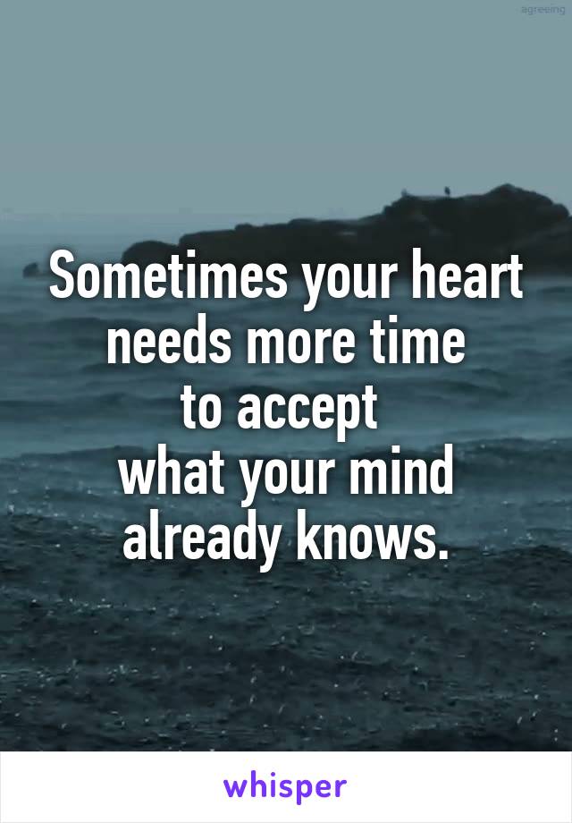 Sometimes your heart needs more time
to accept 
what your mind
already knows.