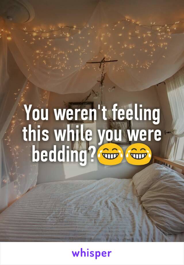 You weren't feeling this while you were bedding?😂😂