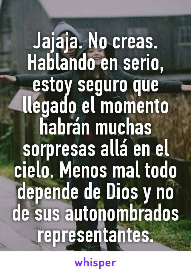 Jajaja. No creas.
Hablando en serio, estoy seguro que llegado el momento habrán muchas sorpresas allá en el cielo. Menos mal todo depende de Dios y no de sus autonombrados representantes.