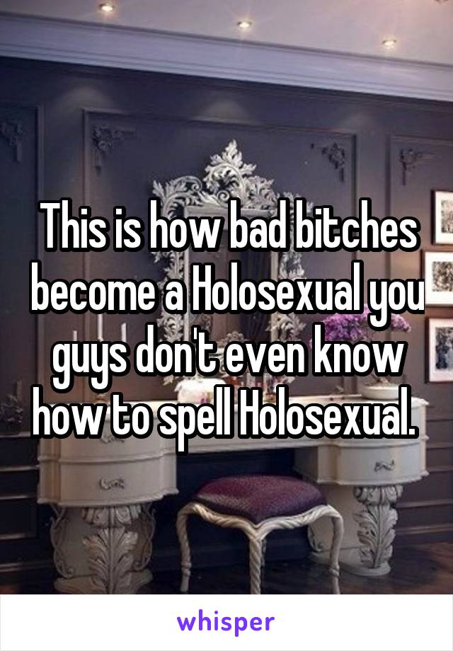 This is how bad bitches become a Holosexual you guys don't even know how to spell Holosexual. 