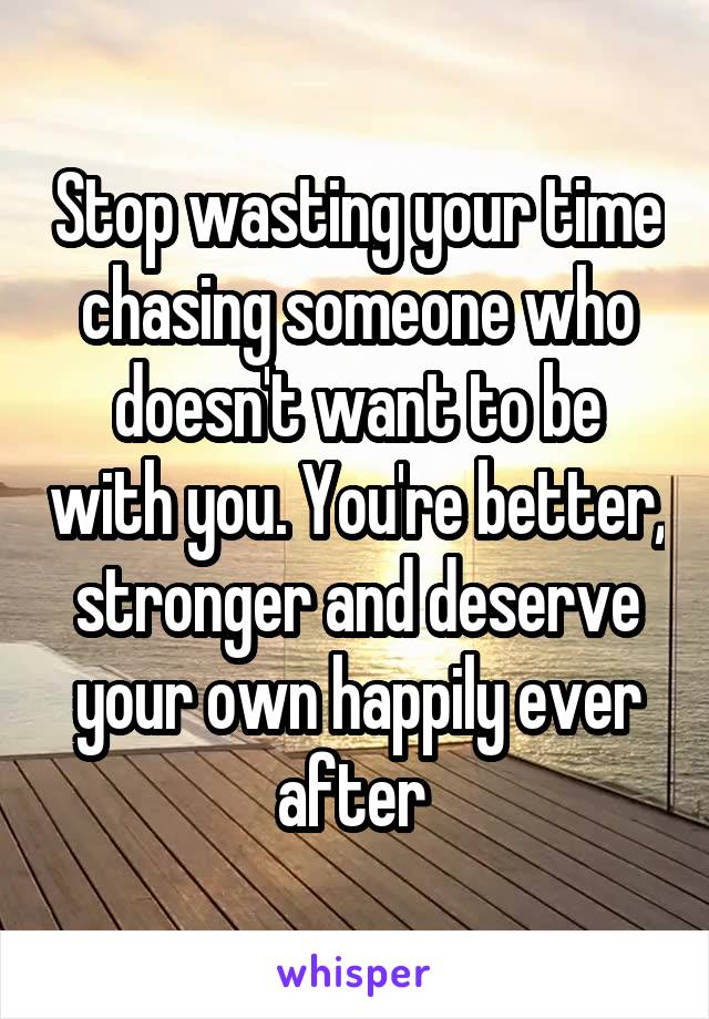 Stop wasting your time chasing someone who doesn't want to be with you. You're better, stronger and deserve your own happily ever after 