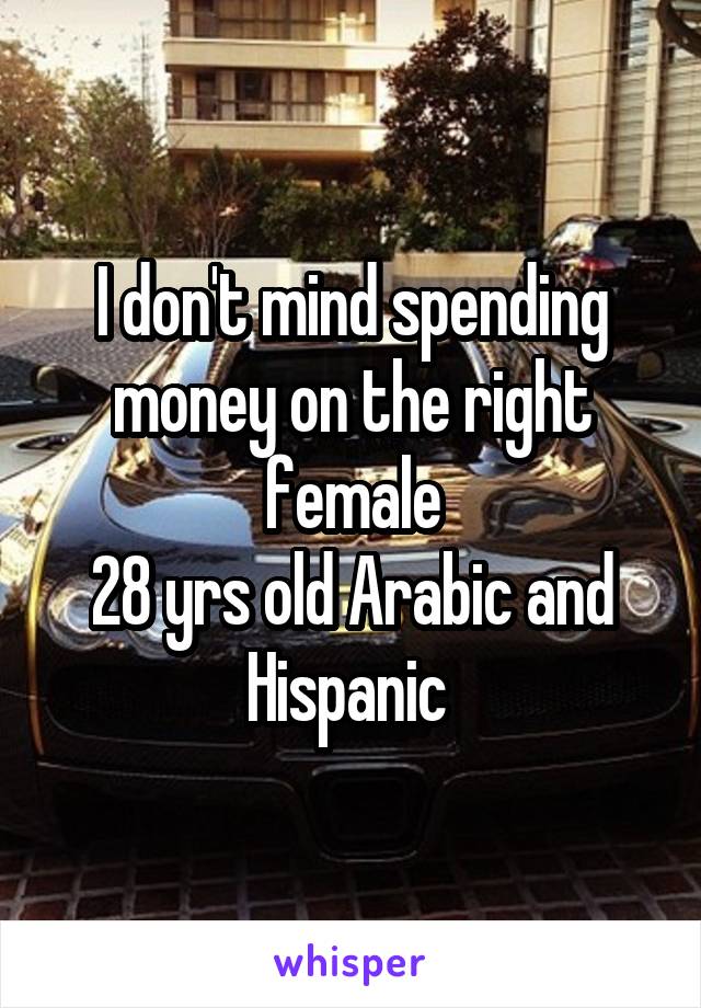 I don't mind spending money on the right female
28 yrs old Arabic and Hispanic 