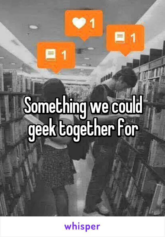 Something we could geek together for