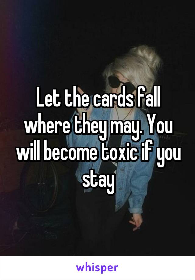 Let the cards fall where they may. You will become toxic if you stay