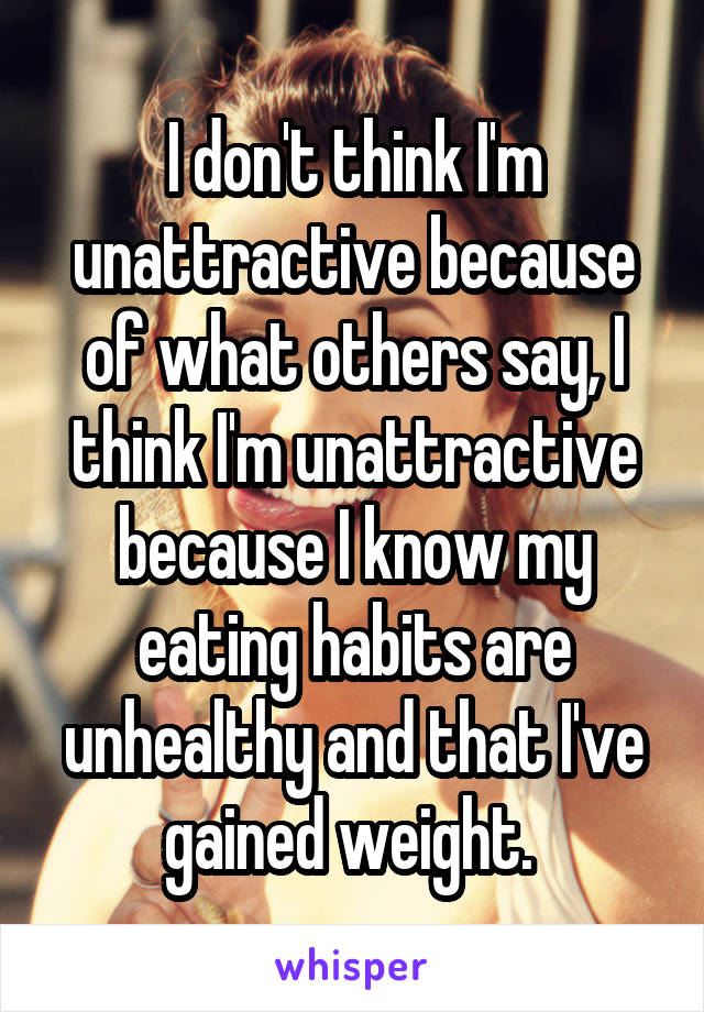 I don't think I'm unattractive because of what others say, I think I'm unattractive because I know my eating habits are unhealthy and that I've gained weight. 