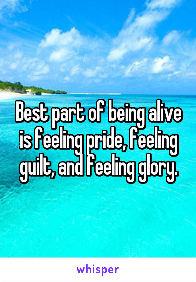 Best part of being alive is feeling pride, feeling guilt, and feeling glory.