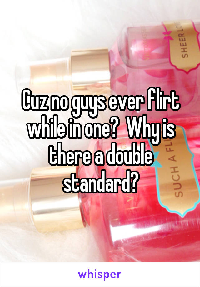 Cuz no guys ever flirt while in one?  Why is there a double standard?