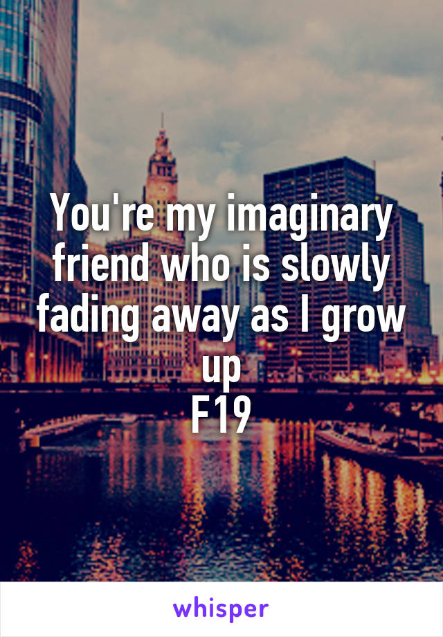 You're my imaginary friend who is slowly fading away as I grow up
F19
