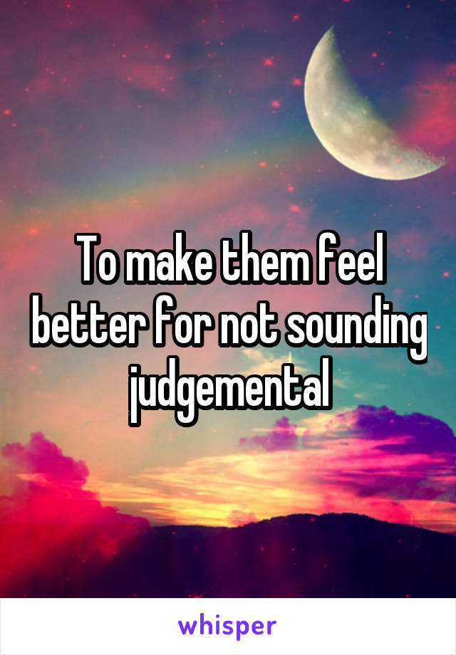To make them feel better for not sounding judgemental
