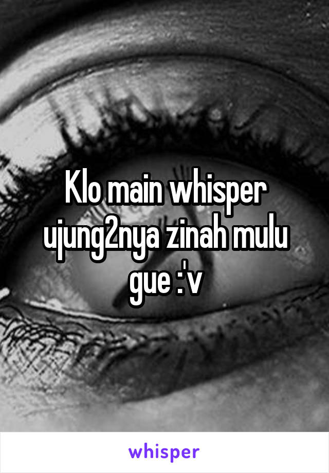 Klo main whisper ujung2nya zinah mulu gue :'v