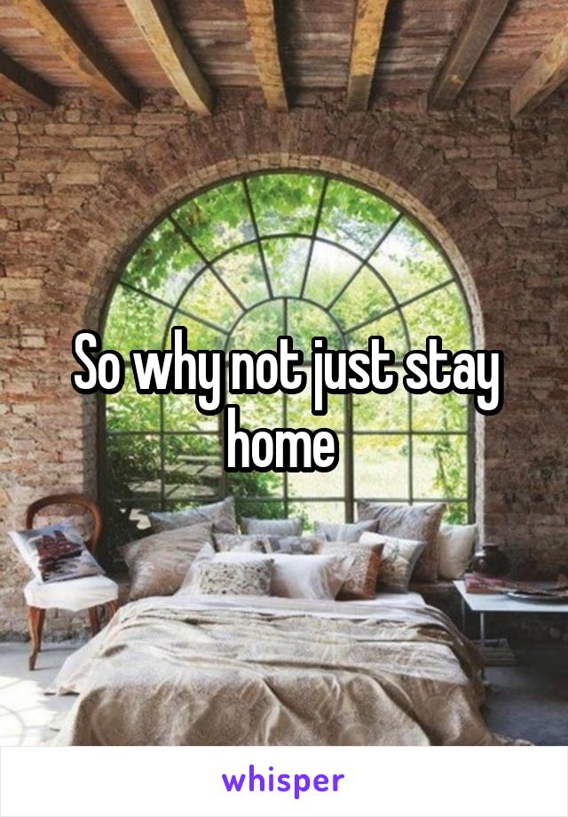 So why not just stay home 