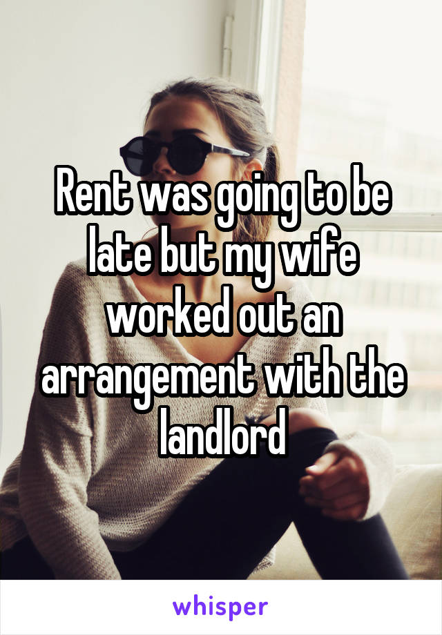 Rent was going to be late but my wife worked out an arrangement with the landlord